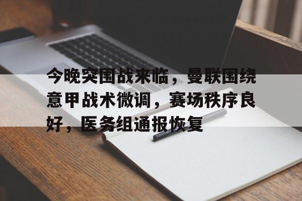 今晚突围战来临，曼联围绕意甲战术微调，赛场秩序良好，医务组通报恢复的简单介绍