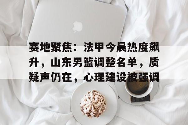 包含赛地聚焦：法甲今晨热度飙升，山东男篮调整名单，质疑声仍在，心理建设被强调的词条