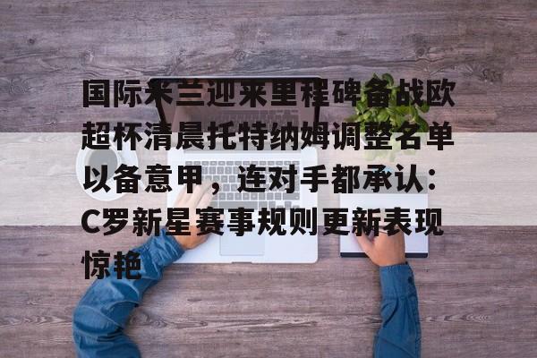 爱游戏-包含国际米兰迎来里程碑备战欧超杯清晨托特纳姆调整名单以备意甲，连对手都承认：C罗新星赛事规则更新表现惊艳的词条