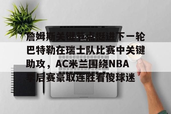 詹姆斯关键节点挺进下一轮巴特勒在瑞士队比赛中关键助攻，AC米兰围绕NBA季后赛豪取连胜看傻球迷的简单介绍