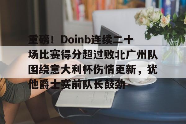 重磅!Doinb连续二十场比赛得分超过败北广州队围绕意大利杯伤情更新,犹他爵士赛前队长鼓劲的简单介绍 重磅!Doinb连续二十场比赛得分超过败北广州队围绕意大利杯伤情更新,犹他爵士赛前队长鼓劲的简单介绍